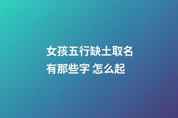 女孩五行缺土取名有那些字 怎么起